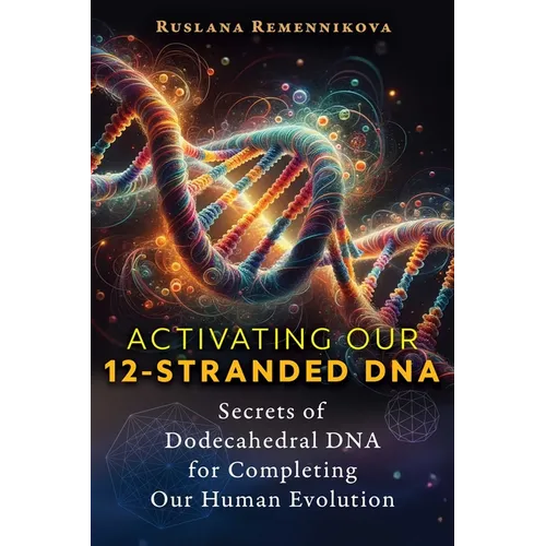 Activating Our 12-Stranded DNA: Secrets of Dodecahedral DNA for Completing Our Human Evolution
