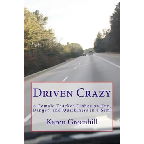 Driven Crazy: A Female Trucker Dishes on Fun, Danger, and Quirkiness in a Semi