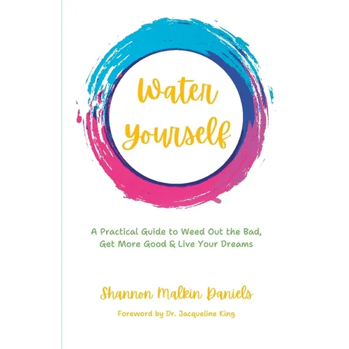 Water Yourself: A Practical Guide to Weed Out the Bad, Get More Good & Live Your Dreams