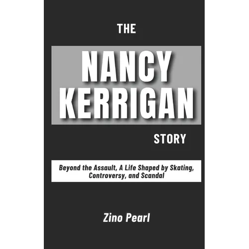 The Nancy Kerrigan Story: Beyond the Assault, A Life Shaped by Skating, Controversy, and Scandal