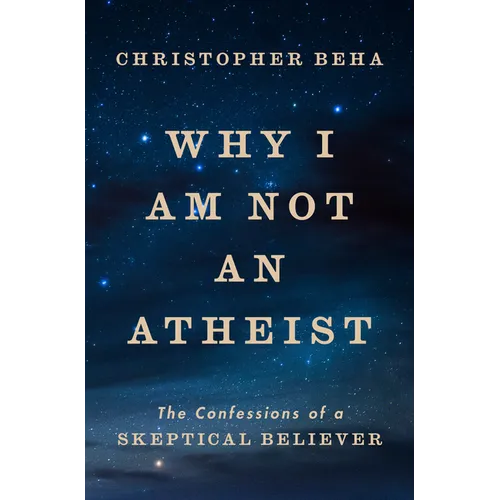 Why I Am Not an Atheist: The Confessions of a Skeptical Believer