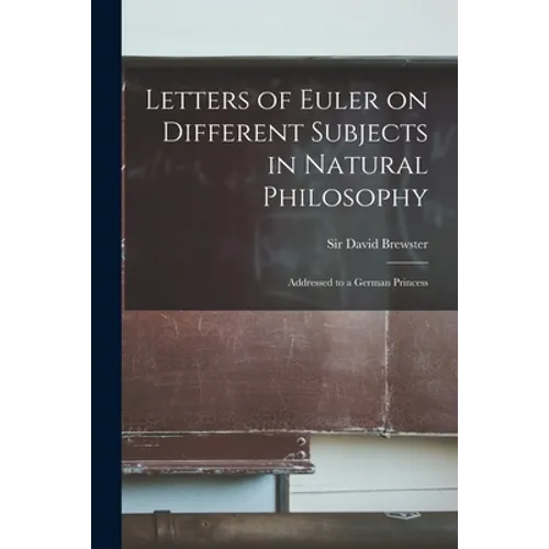 Letters of Euler on Different Subjects in Natural Philosophy: Addressed to a German Princess
