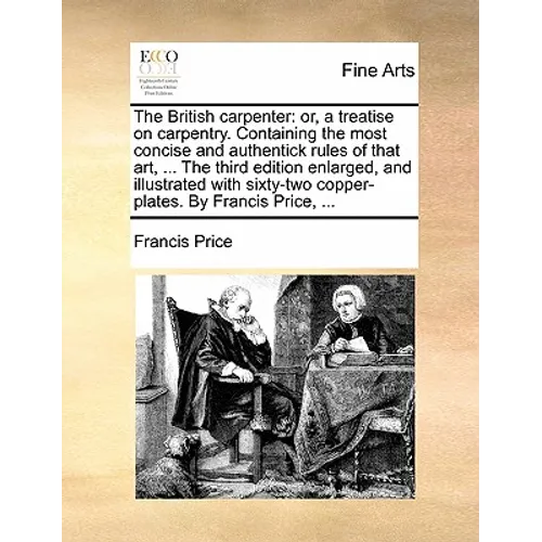 The British carpenter: or, a treatise on carpentry. Containing the most concise and authentick rules of that art, ... The third edition enlarged, and