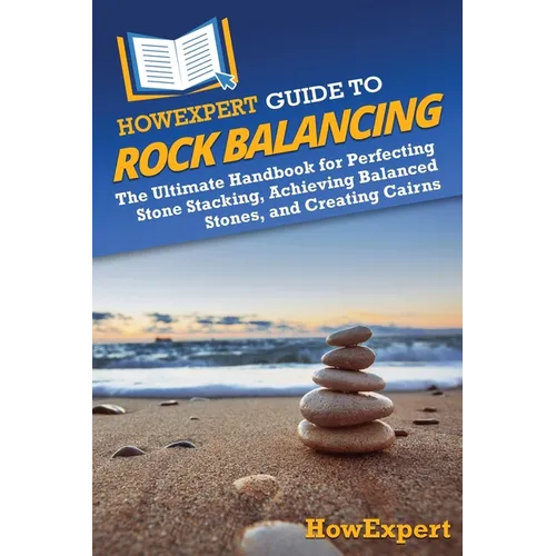 HowExpert Guide to Rock Balancing: The Ultimate Handbook for Perfecting Stone Stacking, Achieving Balanced Stones, and Creating Cairns