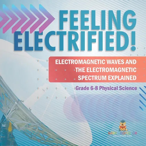 Feeling Electrified! Electromagnetic Waves and Electromagnetic Spectrum Explained Grade 6-8 Physical Science