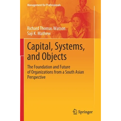 Capital, Systems, and Objects: The Foundation and Future of Organizations from a South Asian Perspective