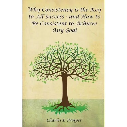 Why Consistency Is the Key to All Success - And How to Be Consistent to Achieve Any Goal