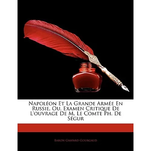 Napoleon Et La Grande Armee En Russie, Ou, Examen Critique de L'Ouvrage de M. Le Comte PH. de Segur