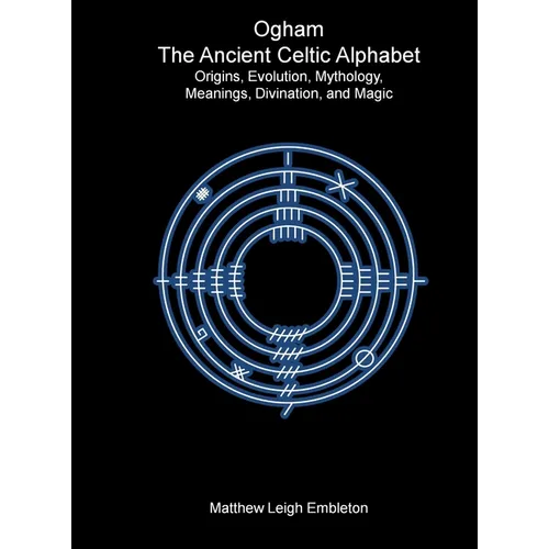 Ogham, The Ancient Celtic Alphabet: Origins, Evolution, Mythology, Meanings, Divination, and Magic