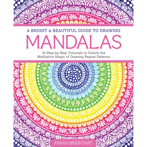 A Bright & Beautiful Guide to Drawing Mandalas: 30 Step-By-Step Tutorials to Unlock the Meditative Magic of Drawing Repeat Patterns