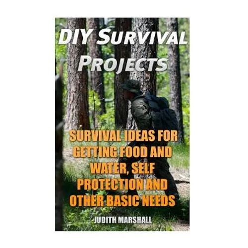 DIY Survival Projects: Survival Ideas For Getting Food and Water, Self Protection And Other Basic Needs