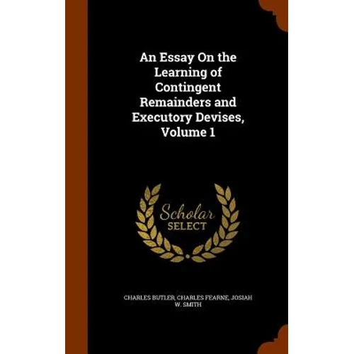 An Essay On the Learning of Contingent Remainders and Executory Devises, Volume 1