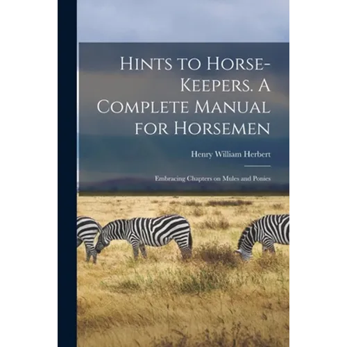 Hints to Horse-keepers. A Complete Manual for Horsemen; Embracing Chapters on Mules and Ponies