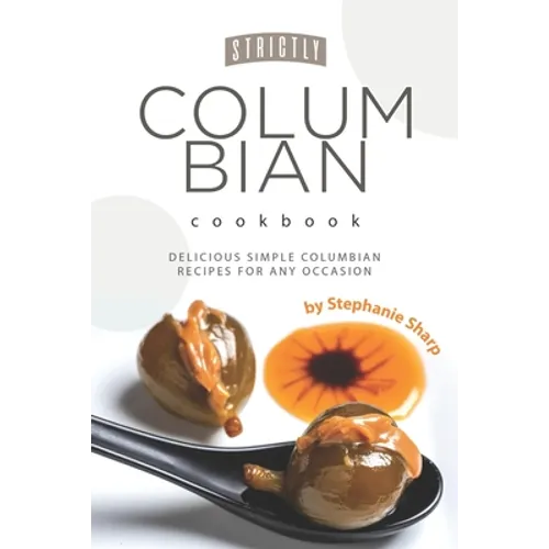 Strictly Columbian Cookbook: Delicious Simple Columbian Recipes for Any Occasion