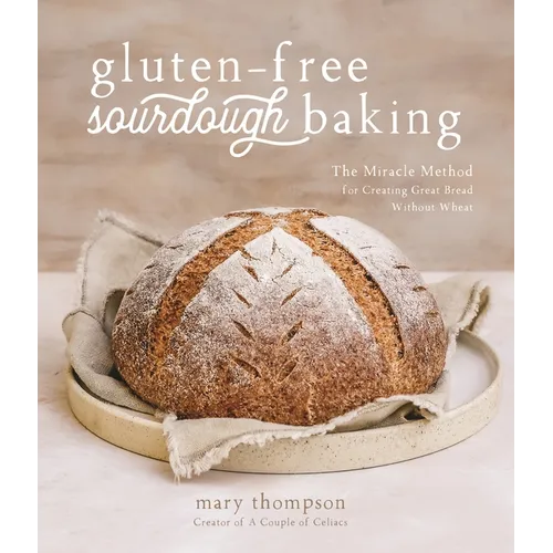 Gluten-Free Sourdough Baking: The Miracle Method for Creating Great Bread Without Wheat