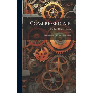 Compressed Air: Its Production, Uses and Applications