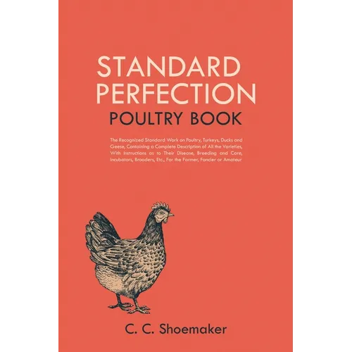 Standard Perfection Poultry Book: The Recognized Standard Work on Poultry, Turkeys, Ducks and Geese, Containing a Complete Description of All the Vari